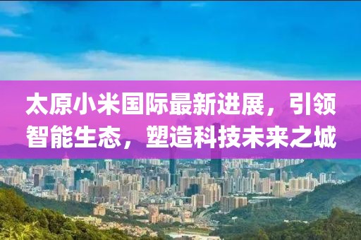 太原小米國際最新進(jìn)展，引領(lǐng)智能生態(tài)，塑造科技未來之城