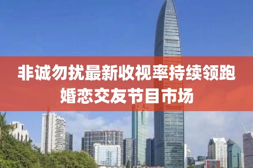非誠(chéng)勿擾最新收視率持續(xù)領(lǐng)跑婚戀交友節(jié)目市場(chǎng)