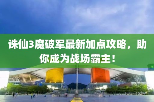 誅仙3魔破軍最新加點攻略，助你成為戰(zhàn)場霸主！