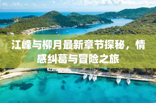 江峰與柳月最新章節(jié)探秘，情感糾葛與冒險(xiǎn)之旅