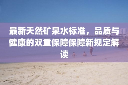 最新天然礦泉水標(biāo)準(zhǔn)，品質(zhì)與健康的雙重保障保障新規(guī)定解讀