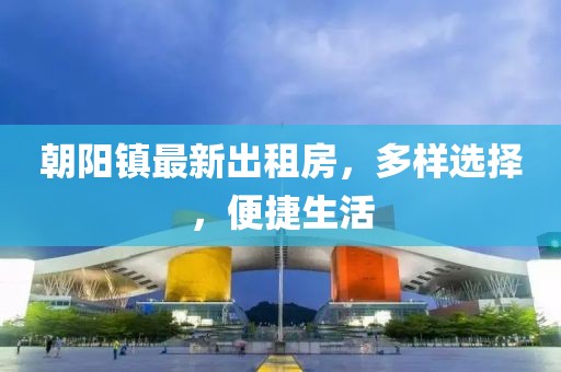 朝陽(yáng)鎮(zhèn)最新出租房，多樣選擇，便捷生活