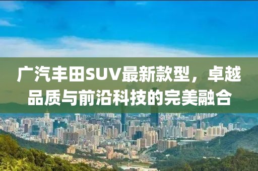 廣汽豐田SUV最新款型，卓越品質(zhì)與前沿科技的完美融合