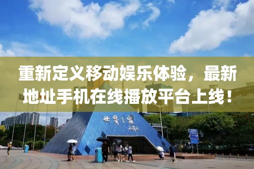 重新定義移動娛樂體驗，最新地址手機(jī)在線播放平臺上線！