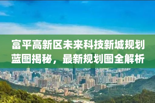 富平高新區(qū)未來科技新城規(guī)劃藍(lán)圖揭秘，最新規(guī)劃圖全解析
