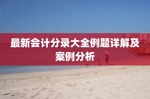 最新會(huì)計(jì)分錄大全例題詳解及案例分析