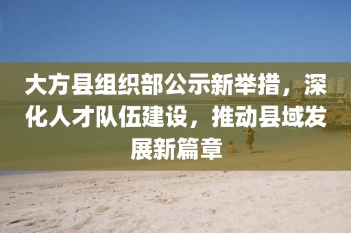 大方縣組織部公示新舉措，深化人才隊(duì)伍建設(shè)，推動縣域發(fā)展新篇章