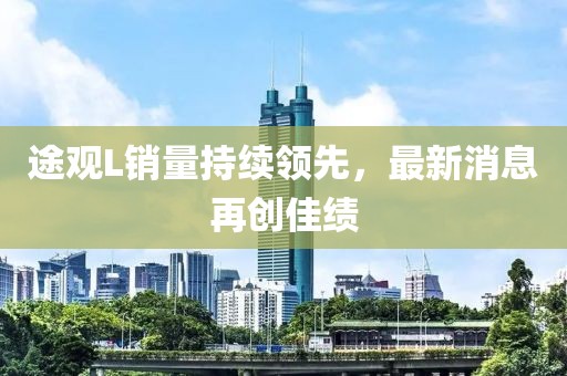 途觀L銷量持續(xù)領(lǐng)先，最新消息再創(chuàng)佳績