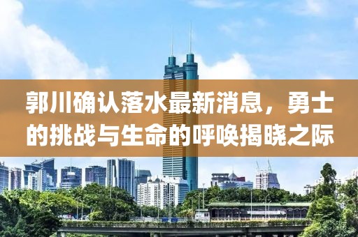 郭川確認落水最新消息，勇士的挑戰(zhàn)與生命的呼喚揭曉之際