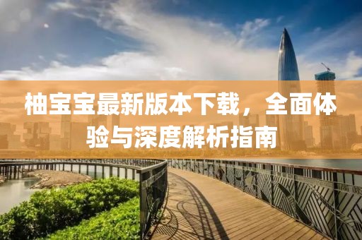 柚寶寶最新版本下載，全面體驗與深度解析指南