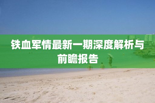 鐵血軍情最新一期深度解析與前瞻報(bào)告