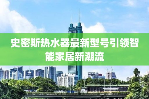 史密斯熱水器最新型號(hào)引領(lǐng)智能家居新潮流