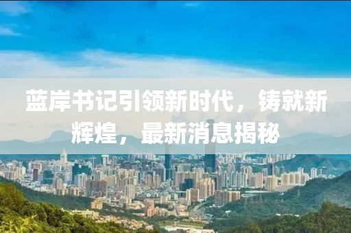 藍(lán)岸書(shū)記引領(lǐng)新時(shí)代，鑄就新輝煌，最新消息揭秘