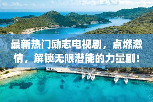 最新熱門勵(lì)志電視劇，點(diǎn)燃激情，解鎖無限潛能的力量??！