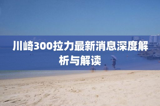 川崎300拉力最新消息深度解析與解讀