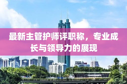 最新主管護(hù)師評(píng)職稱，專業(yè)成長(zhǎng)與領(lǐng)導(dǎo)力的展現(xiàn)
