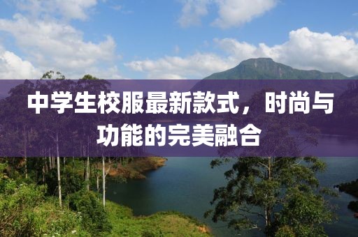 中學(xué)生校服最新款式，時(shí)尚與功能的完美融合