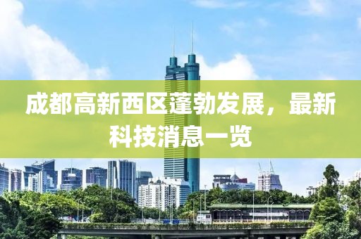 成都高新西區(qū)蓬勃發(fā)展，最新科技消息一覽