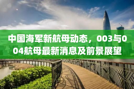 中國海軍新航母動(dòng)態(tài)，003與004航母最新消息及前景展望