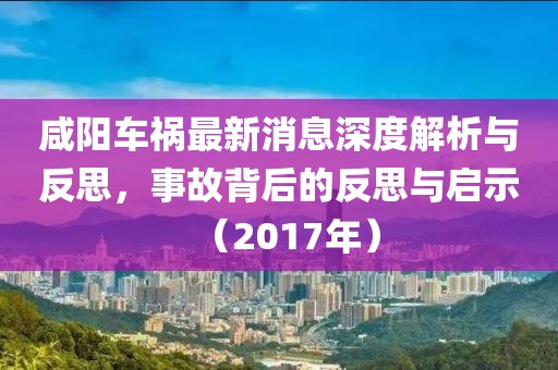 咸陽車禍最新消息深度解析與反思，事故背后的反思與啟示（2017年）