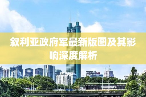 敘利亞政府軍最新版圖及其影響深度解析