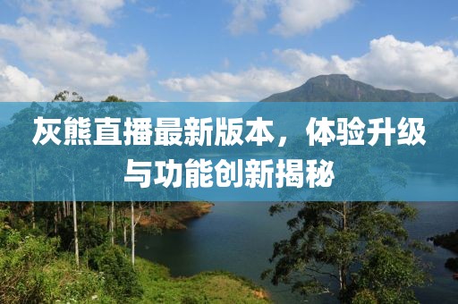 灰熊直播最新版本，體驗升級與功能創(chuàng)新揭秘