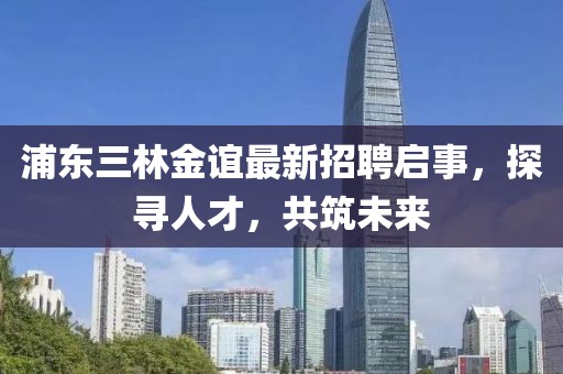 浦東三林金誼最新招聘啟事，探尋人才，共筑未來