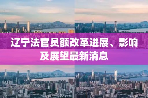 遼寧法官員額改革進(jìn)展、影響及展望最新消息