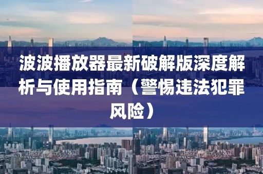 波波播放器最新破解版深度解析與使用指南（警惕違法犯罪風(fēng)險(xiǎn)）