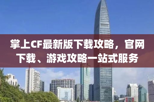 掌上CF最新版下載攻略，官網(wǎng)下載、游戲攻略一站式服務(wù)