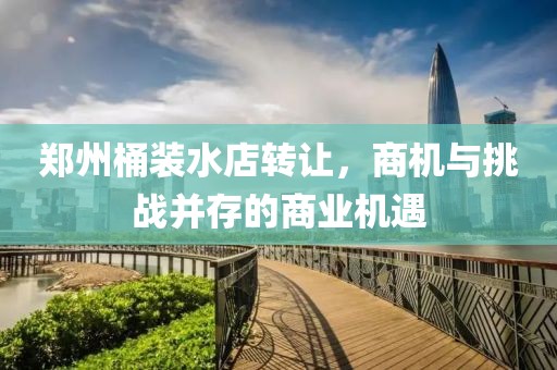 鄭州桶裝水店轉(zhuǎn)讓，商機(jī)與挑戰(zhàn)并存的商業(yè)機(jī)遇