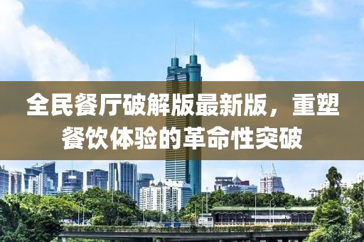 全民餐廳破解版最新版，重塑餐飲體驗(yàn)的革命性突破