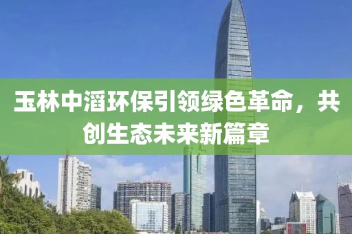 玉林中滔環(huán)保引領(lǐng)綠色革命，共創(chuàng)生態(tài)未來新篇章