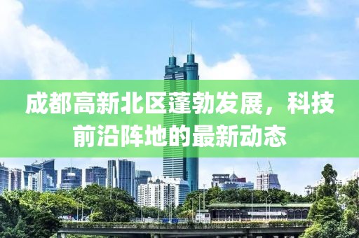 成都高新北區(qū)蓬勃發(fā)展，科技前沿陣地的最新動態(tài)