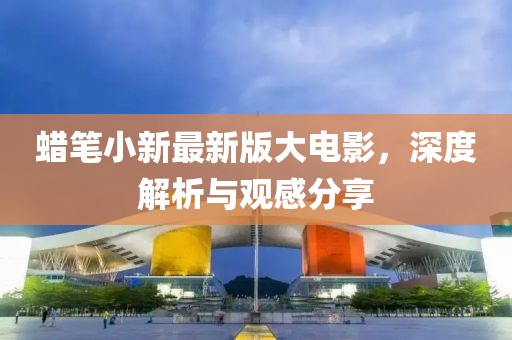 蠟筆小新最新版大電影，深度解析與觀感分享