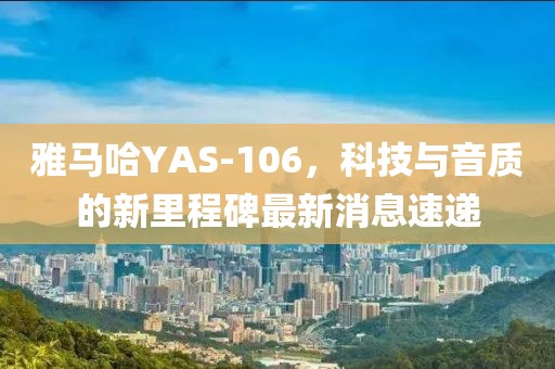 雅馬哈YAS-106，科技與音質(zhì)的新里程碑最新消息速遞