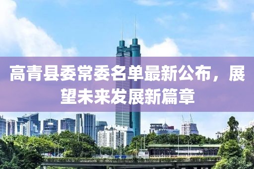 高青縣委常委名單最新公布，展望未來(lái)發(fā)展新篇章
