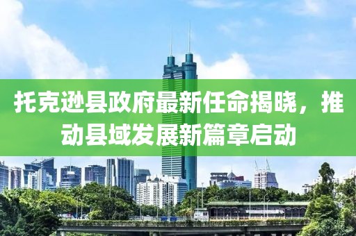 托克遜縣政府最新任命揭曉，推動縣域發(fā)展新篇章啟動