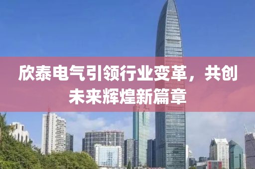 欣泰電氣引領(lǐng)行業(yè)變革，共創(chuàng)未來輝煌新篇章