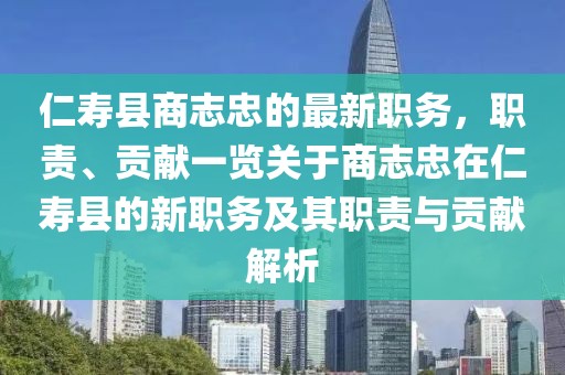 仁壽縣商志忠的最新職務(wù)，職責(zé)、貢獻(xiàn)一覽關(guān)于商志忠在仁壽縣的新職務(wù)及其職責(zé)與貢獻(xiàn)解析
