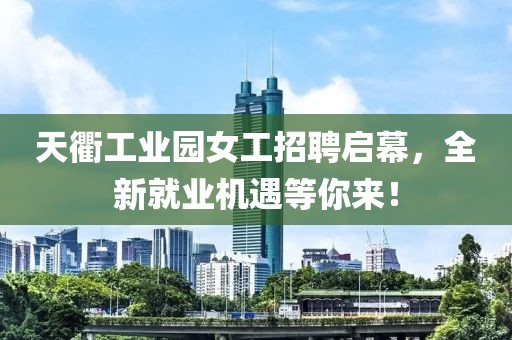 天衢工業(yè)園女工招聘啟幕，全新就業(yè)機遇等你來！