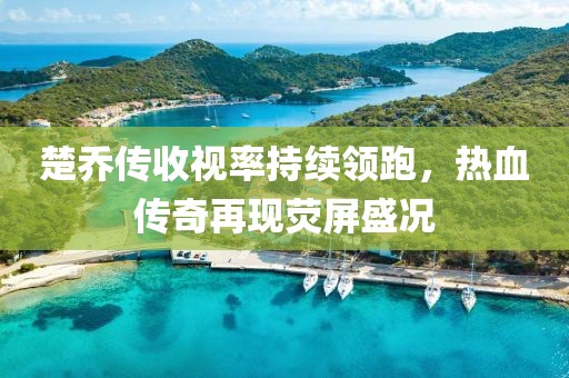 楚喬傳收視率持續(xù)領(lǐng)跑，熱血傳奇再現(xiàn)熒屏盛況