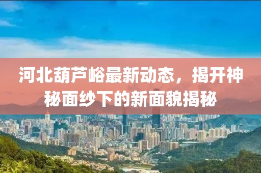 河北葫蘆峪最新動(dòng)態(tài)，揭開(kāi)神秘面紗下的新面貌揭秘