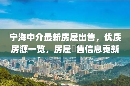 寧海中介最新房屋出售，優(yōu)質(zhì)房源一覽，房屋岀售信息更新