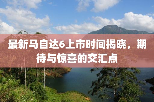 最新馬自達(dá)6上市時(shí)間揭曉，期待與驚喜的交匯點(diǎn)