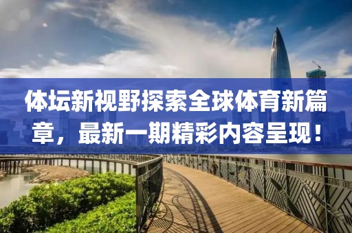 體壇新視野探索全球體育新篇章，最新一期精彩內(nèi)容呈現(xiàn)！
