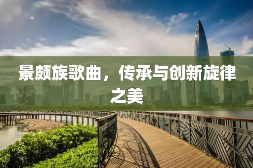 景頗族歌曲，傳承與創(chuàng)新旋律之美