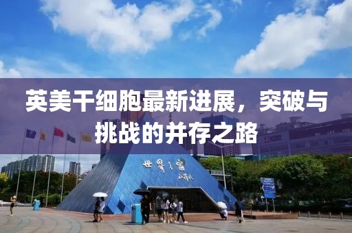 英美干細胞最新進展，突破與挑戰(zhàn)的并存之路