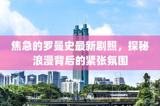 焦急的羅曼史最新劇照，探秘浪漫背后的緊張氛圍