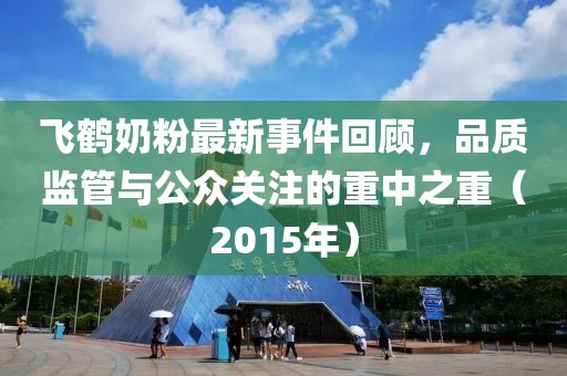 飛鶴奶粉最新事件回顧，品質(zhì)監(jiān)管與公眾關(guān)注的重中之重（2015年）